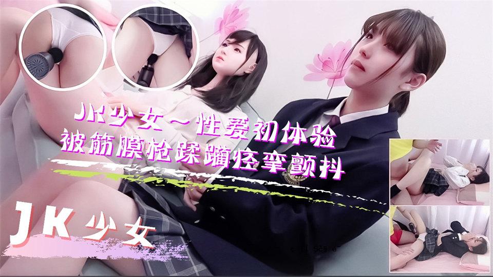 JK少女妹妹按摩性爱体验第一次！筋膜溢出，高潮不断。